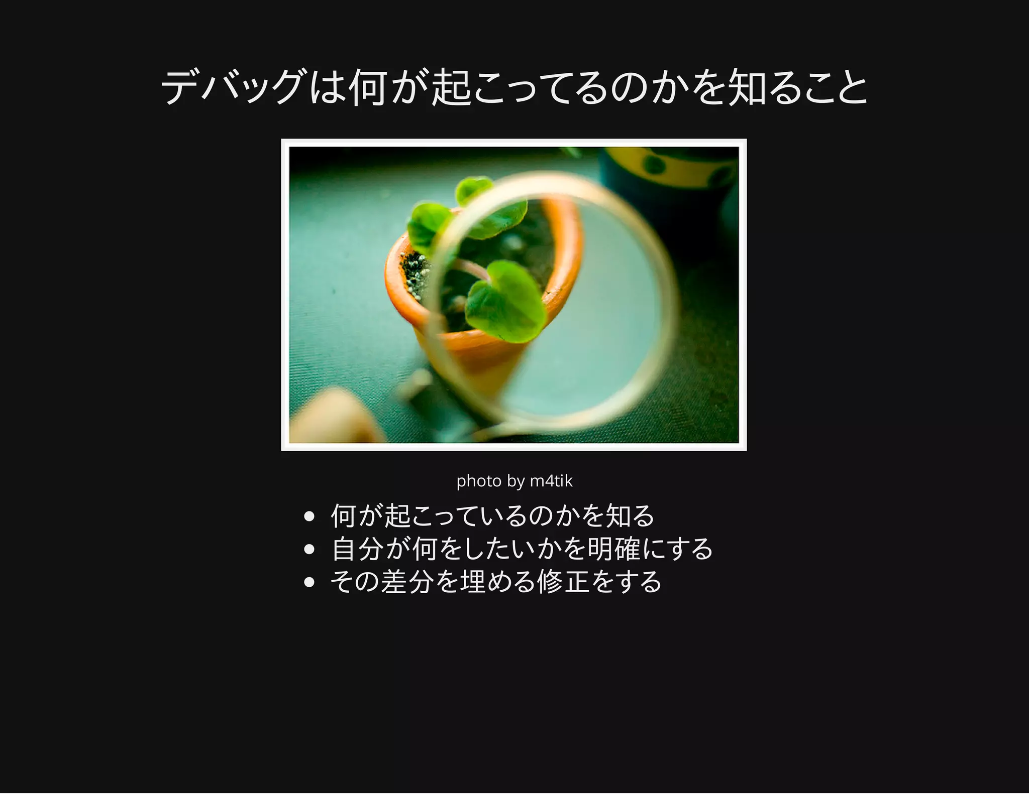 デバッグは何が起こってるのかを知ること
photo by m4tik
何が起こっているのかを知る
自分が何をしたいかを明確にする
その差分を埋める修正をする
 