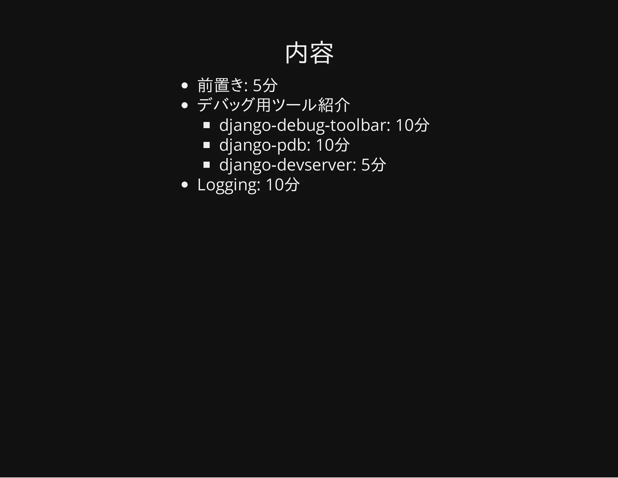内容
前置き: 5分
デバッグ用ツール紹介
django-debug-toolbar: 10分
django-pdb: 10分
django-devserver: 5分
Logging: 10分
 