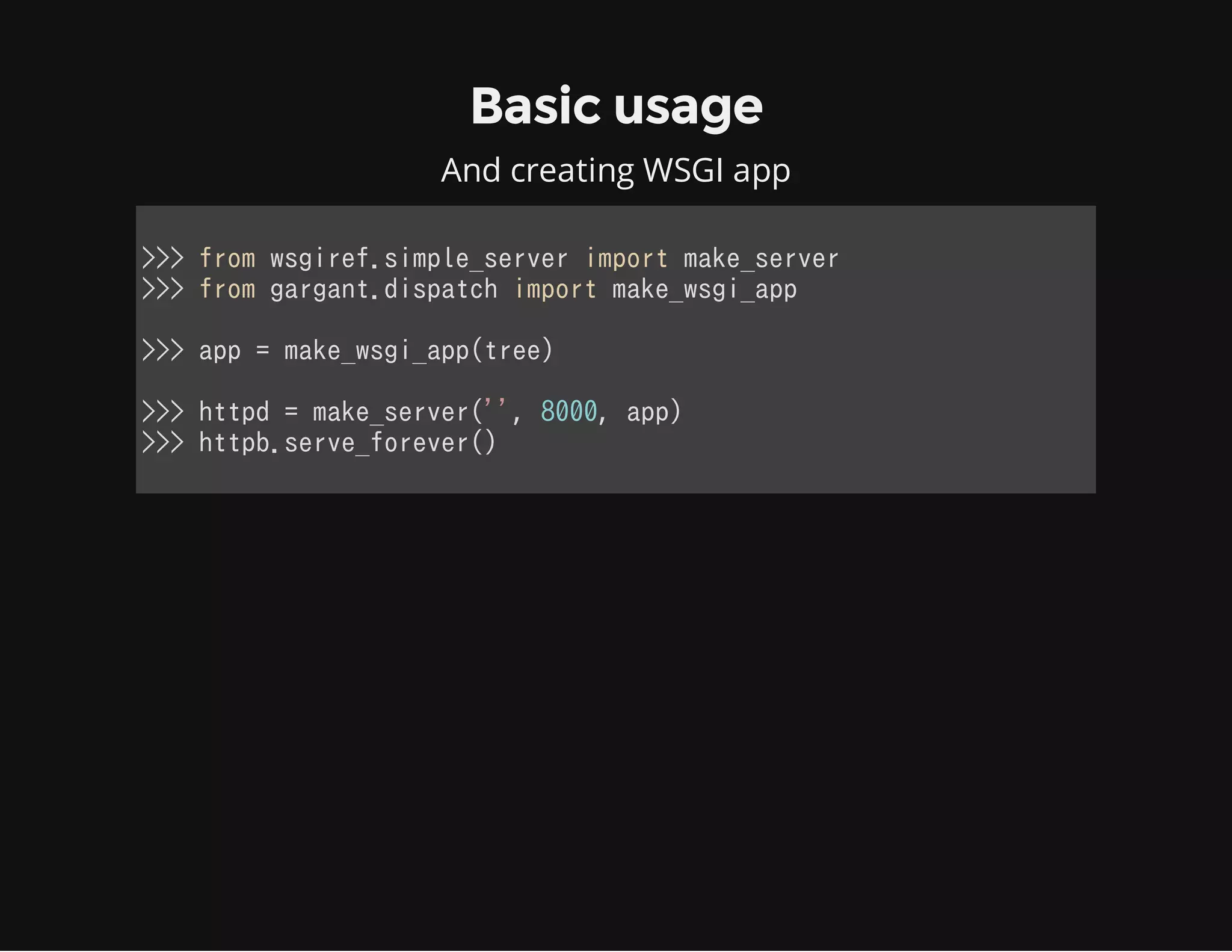 Basic usage
And creating WSGI app
>>> from wsgiref.simple_server import make_server
>>> from gargant.dispatch import make_wsgi_app
>>> app = make_wsgi_app(tree)
>>> httpd = make_server('', 8000, app)
>>> httpb.serve_forever()
            
 