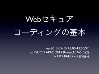 Webセキュア
コーディングの基本
on 2013-09-15 13:00-13:50JST
at PyCON APAC 2013 Room A0765 (Ja2)
by OCHIAI, Gouji (@gjo)
 