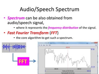 Audio/Speech Spectrum
• Spectrum can be also obtained from
audio/speech signal,
• where it represents the frequency distribution of the signal.
• Fast Fourier Transform (FFT)
• the core algorithm to get such a spectrum.
11
FFT
 