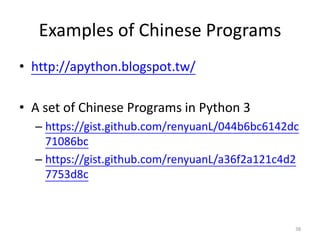 Examples of Chinese Programs
• http://apython.blogspot.tw/
• A set of Chinese Programs in Python 3
– https://gist.github.com/renyuanL/044b6bc6142dc
71086bc
– https://gist.github.com/renyuanL/a36f2a121c4d2
7753d8c
38
 