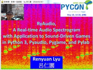 RyAudio,
A Real-time Audio Spectrogram
with Application to Sound-Driven Games
in Python 3, Pyaudio, Pygame, and Pylab
Renyuan Lyu
呂仁園 1
May 18, 14:30, @R1
 