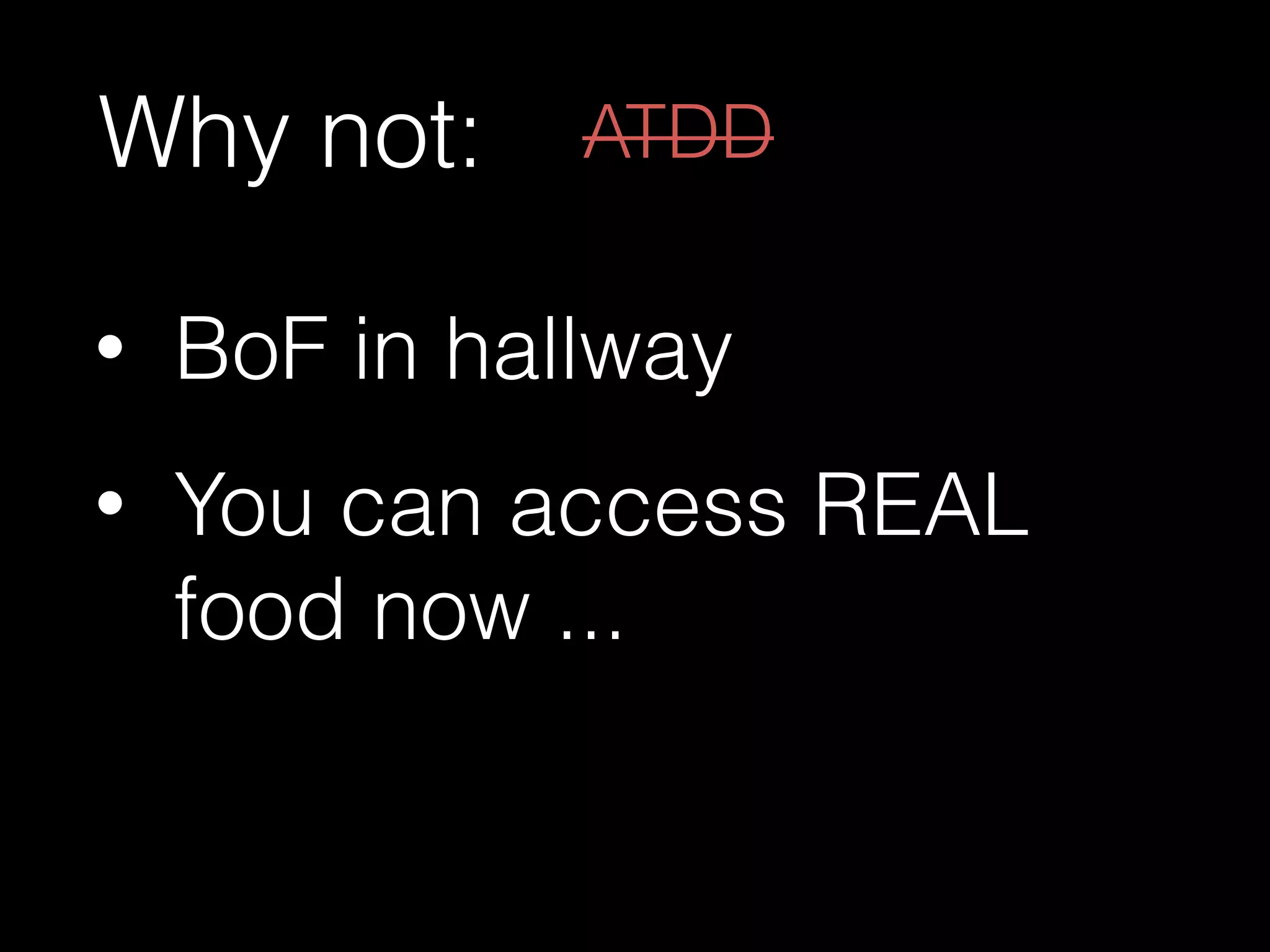 Why not:
• BoF in hallway
• You can access REAL
food now ...
ATDD