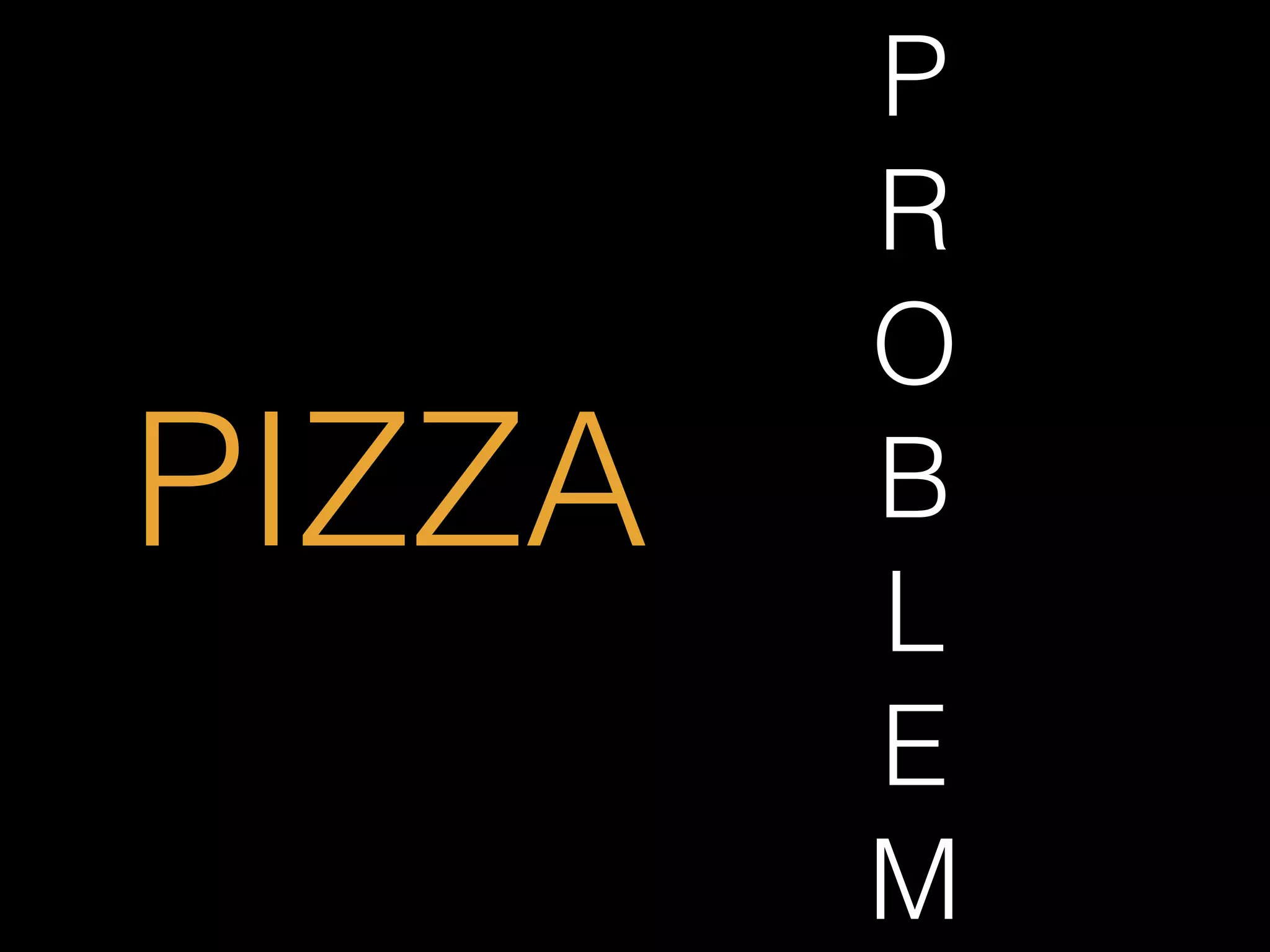 PIZZA
P
R
O
B
L
E
M
