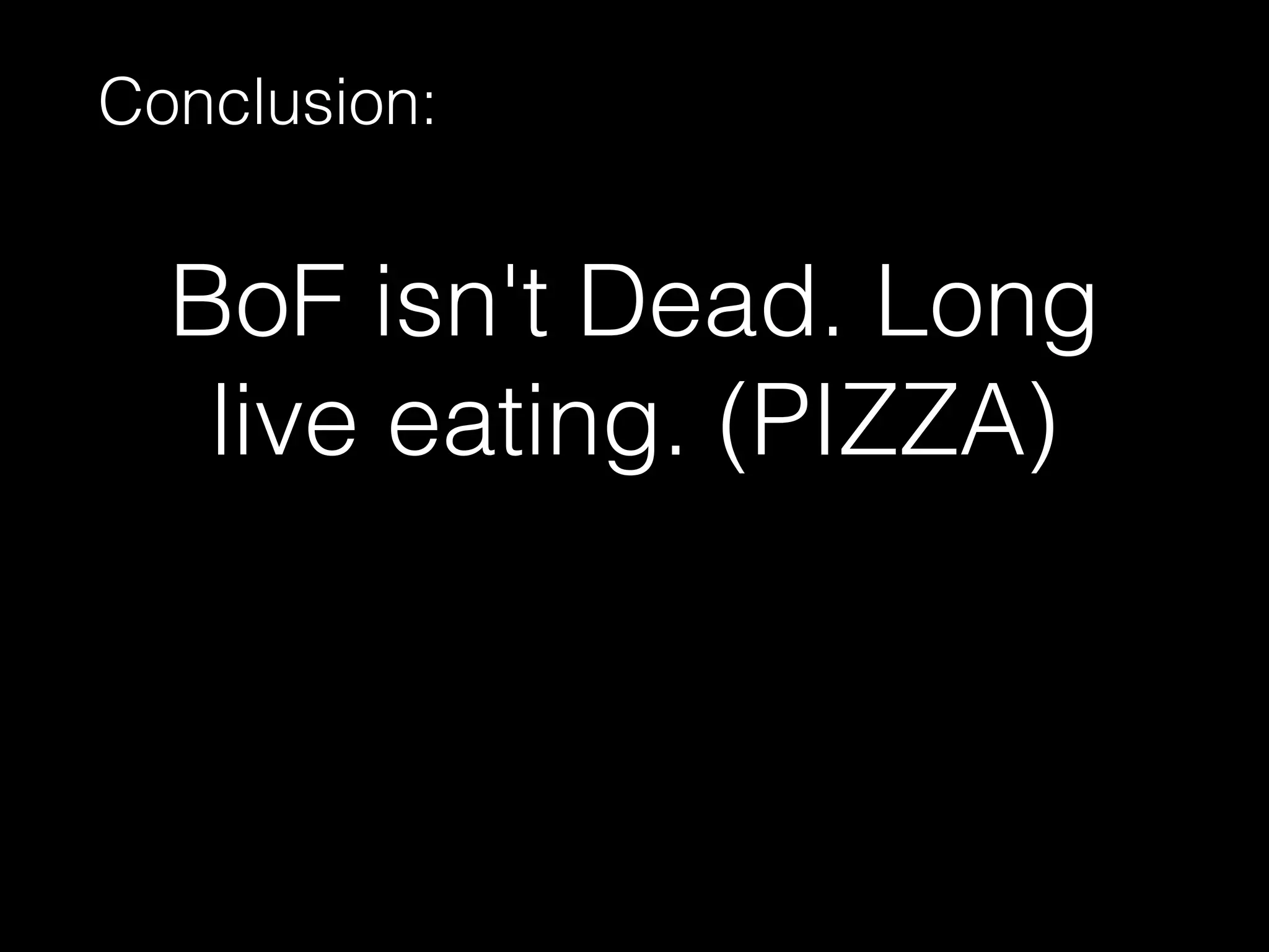 BoF isn't Dead. Long
live eating. (PIZZA)
Conclusion: