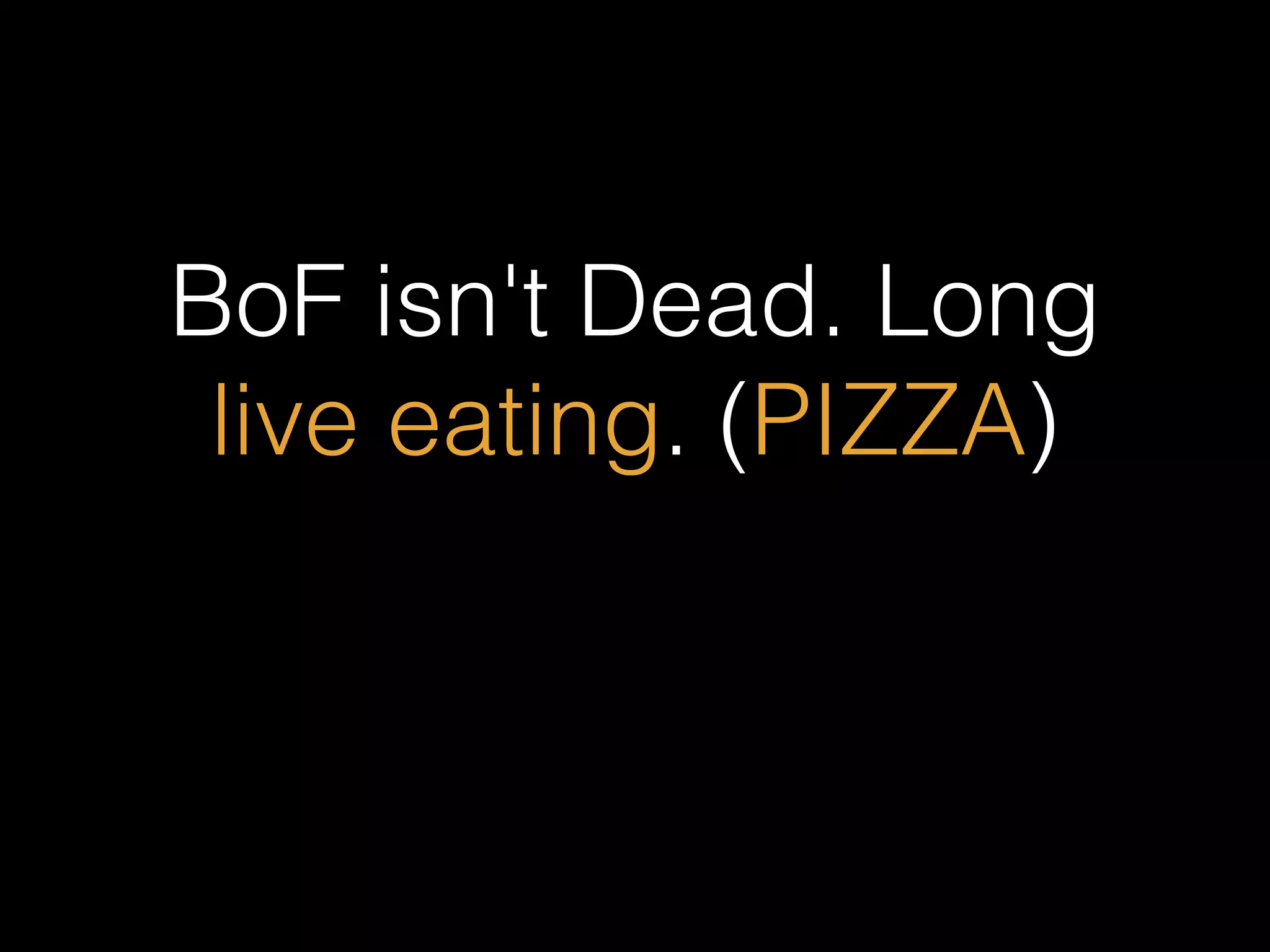 BoF isn't Dead. Long
live eating. (PIZZA)
