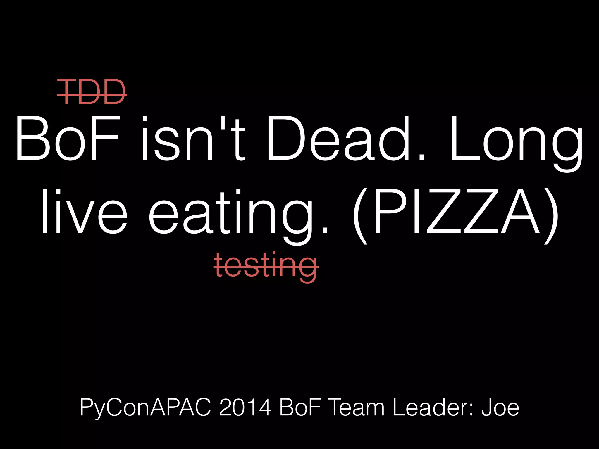 BoF isn't Dead. Long
live eating. (PIZZA)
PyConAPAC 2014 BoF Team Leader: Joe
TDD
testing