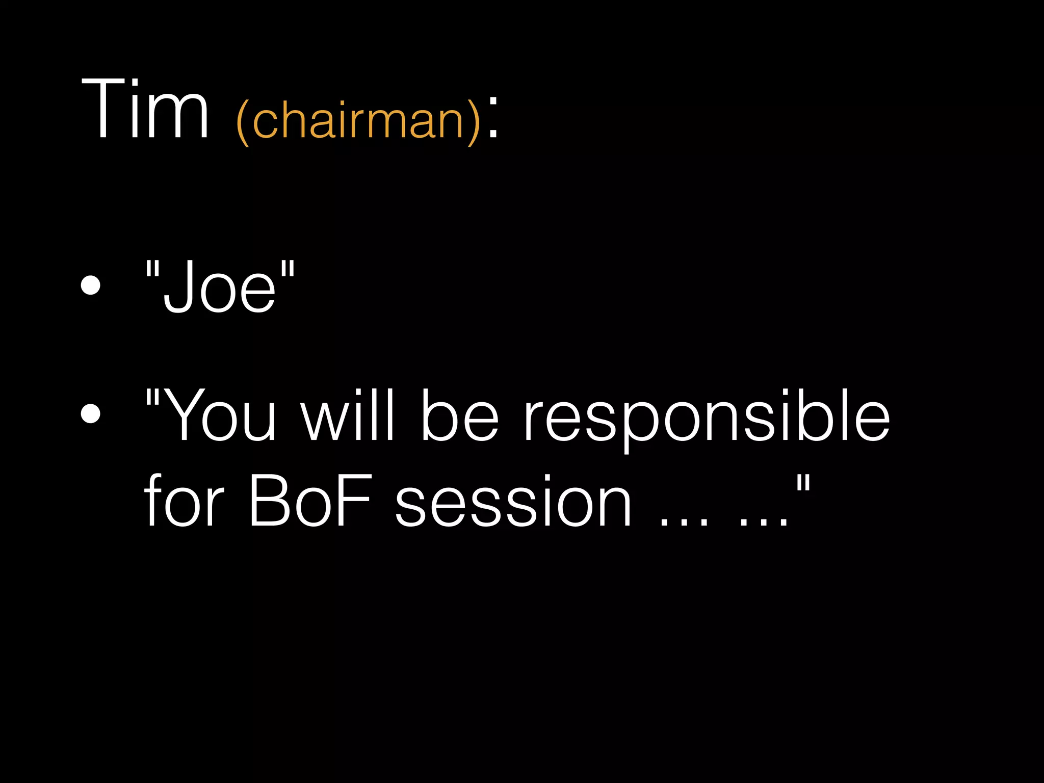 Tim (chairman):
• "Joe"
• "You will be responsible
for BoF session ... ..."