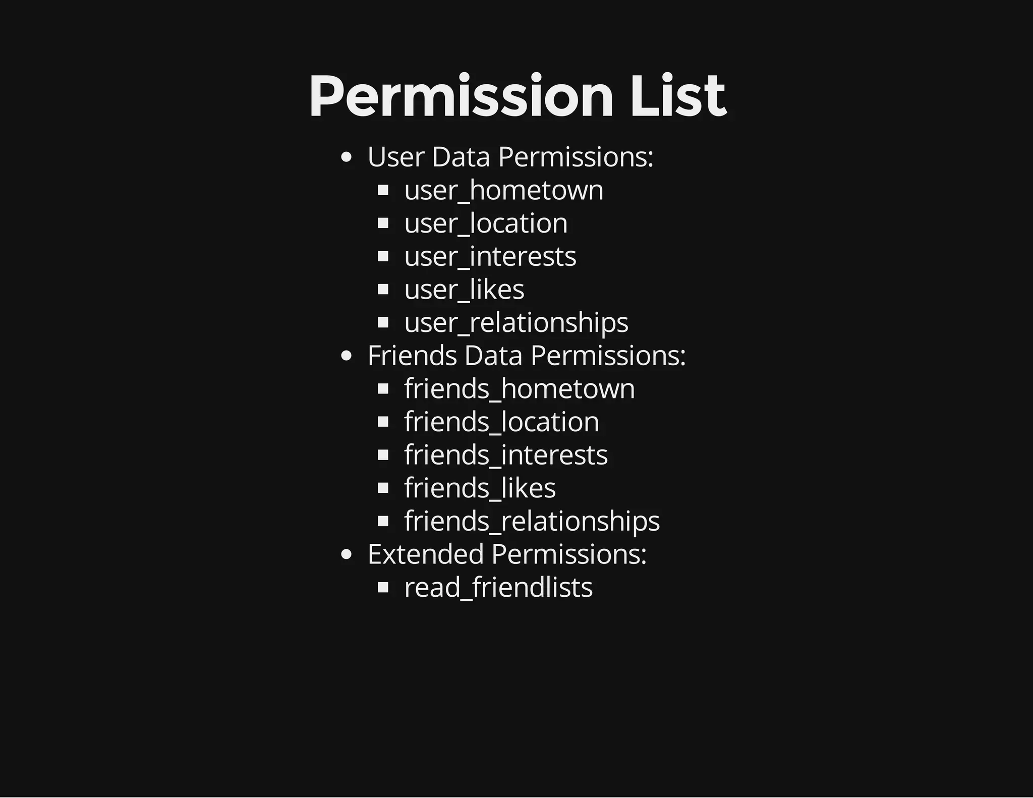 Permission List User Data Permissions: user_hometown user_location user_interests user_likes user_relationships Friends Data Permissions: friends_hometown friends_location friends_interests friends_likes friends_relationships Extended Permissions: read_friendlists 