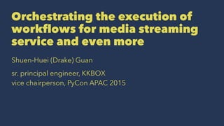 Orchestrating the execution of
workflows for media streaming
service and even more
Shuen-Huei (Drake) Guan
sr. principal engineer, KKBOX
vice chairperson, PyCon APAC 2015
 