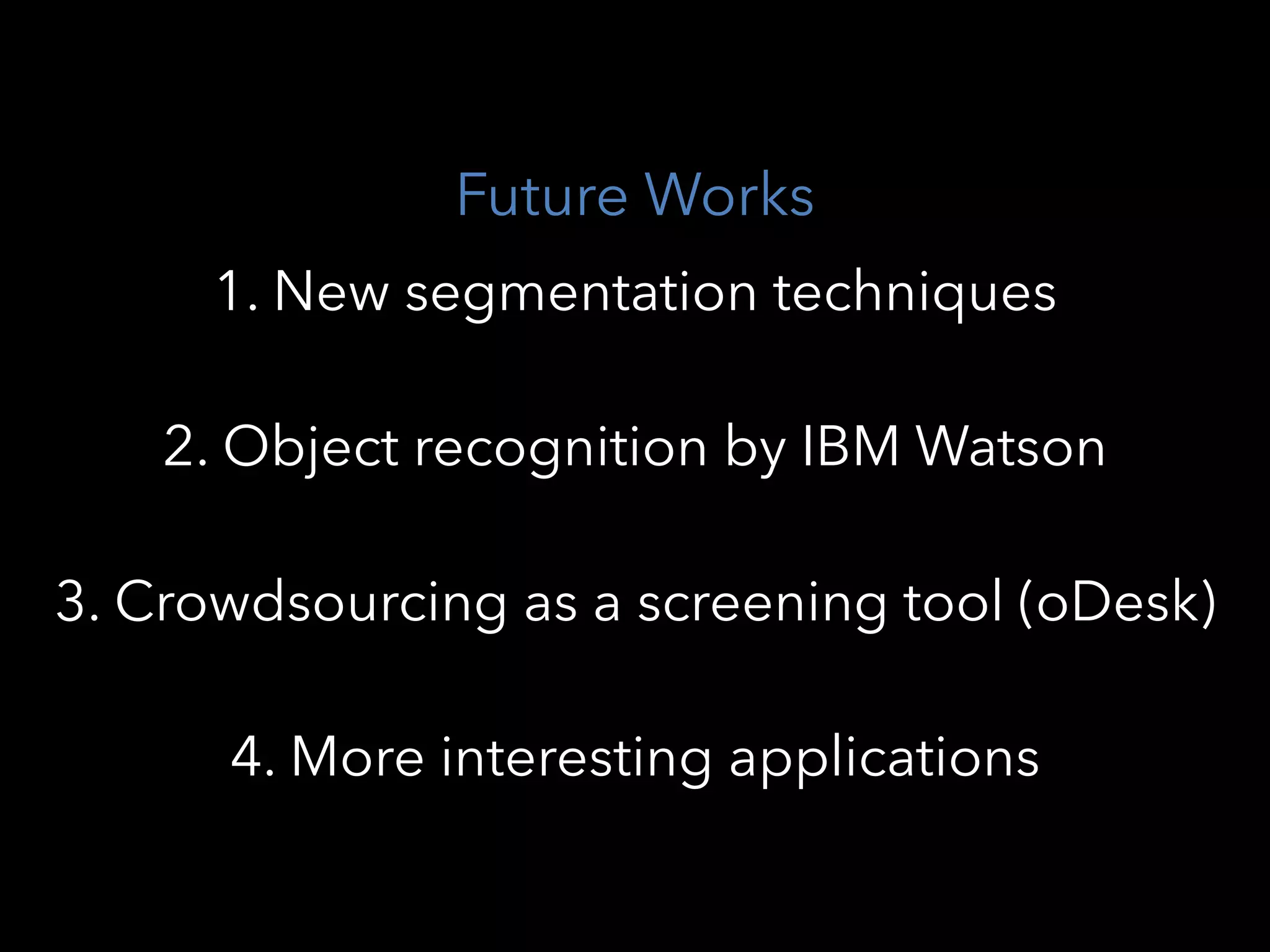 Future Works
1. New segmentation techniques
2. Object recognition by IBM Watson
3. Crowdsourcing as a screening tool (oDesk)
4. More interesting applications
 