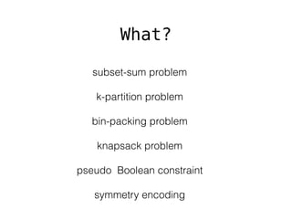 subset-sum problem
k-partition problem
bin-packing problem
knapsack problem
pseudo Boolean constraint
symmetry encoding
What?
 