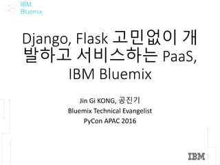 IBM
Bluemix
Django,	Flask	고민없이 개
발하고 서비스하는 PaaS,	
IBM	Bluemix
Jin Gi	KONG,	공진기
Bluemix	Technical	Evangelist
PyCon APAC	2016
 