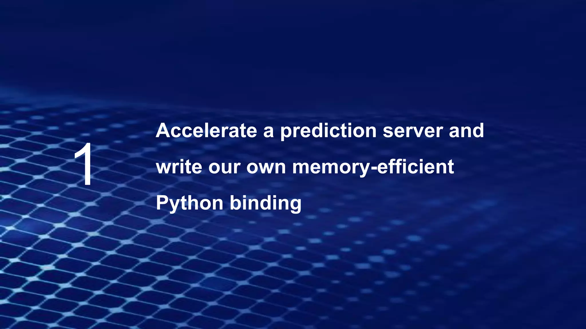 Accelerate a prediction server and
write our own memory-efficient
Python binding
1
 
