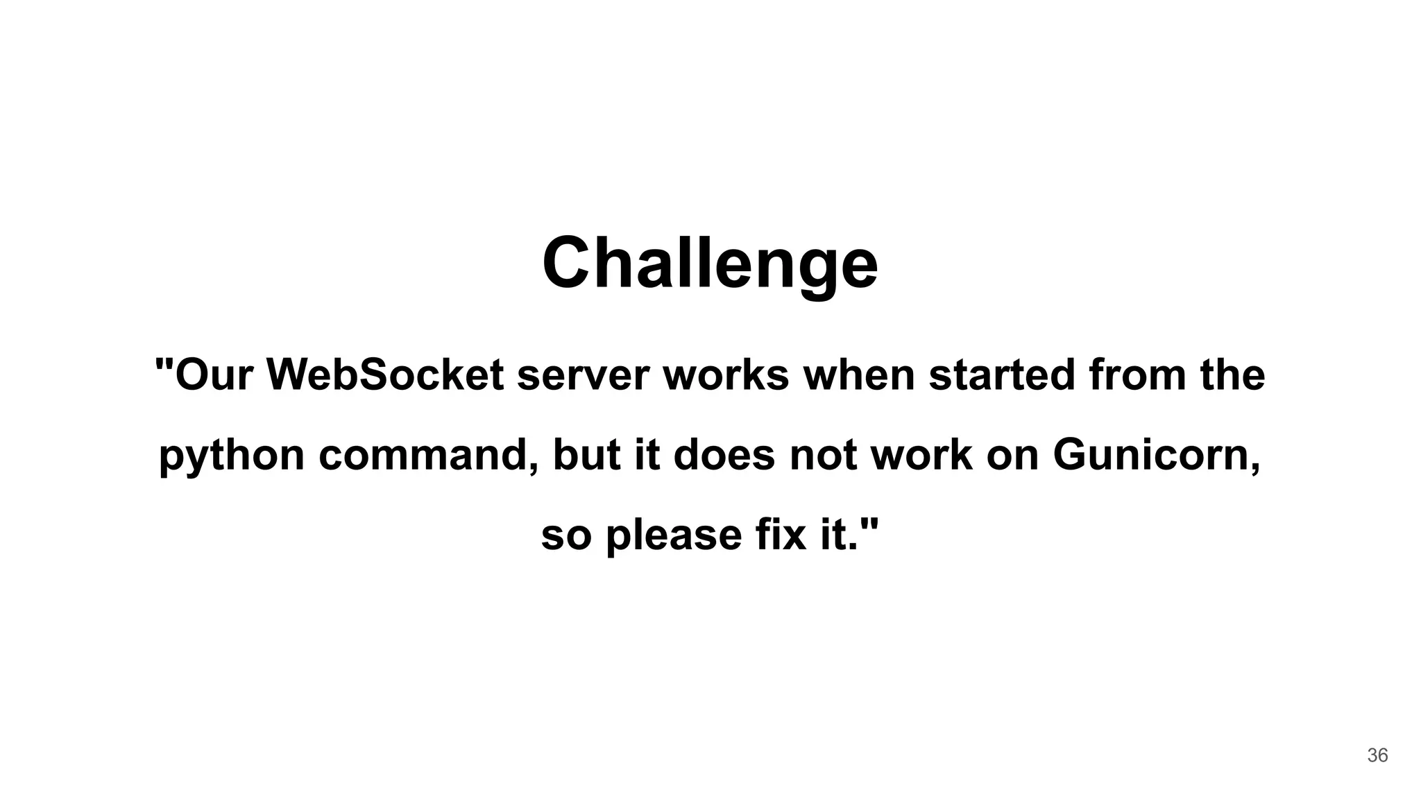 36
Challenge
"Our WebSocket server works when started from the
python command, but it does not work on Gunicorn,
so please fix it."
 