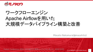 ワークフローエンジン
Apache Airflowを用いた
大規模データパイプライン構築と改善
1
© 2023 MonotaRO Co., Ltd. All Rights Reserved.
Masato Nakamura(@masahito)
Python Conference APAC 2023@TOC有明コンベンションホール 2023/10/28
 