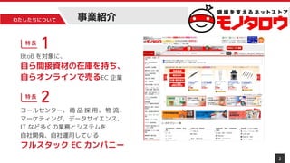 わたしたちについて
3
BtoB を対象に、
自ら間接資材の在庫を持ち、
自らオンラインで売るEC 企業
コールセンター、商 品 採 用、物 流、
マーケティング、データサイエンス、
IT など多くの業務とシステムを
自社開発、自社運用している
フルスタック EC カンパニー
事業紹介
 