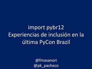 import pybr12
Experiencias de inclusión en la
última PyCon Brazil
@fmasanori
@pk_pacheco
 