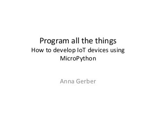 Program all the things
How to develop IoT devices using
MicroPython
Anna Gerber
 