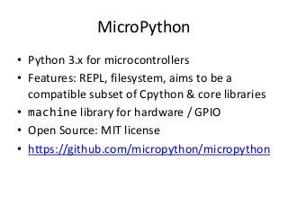 MicroPython
• Python 3.x for microcontrollers
• Features: REPL, filesystem, aims to be a
compatible subset of Cpython & co...