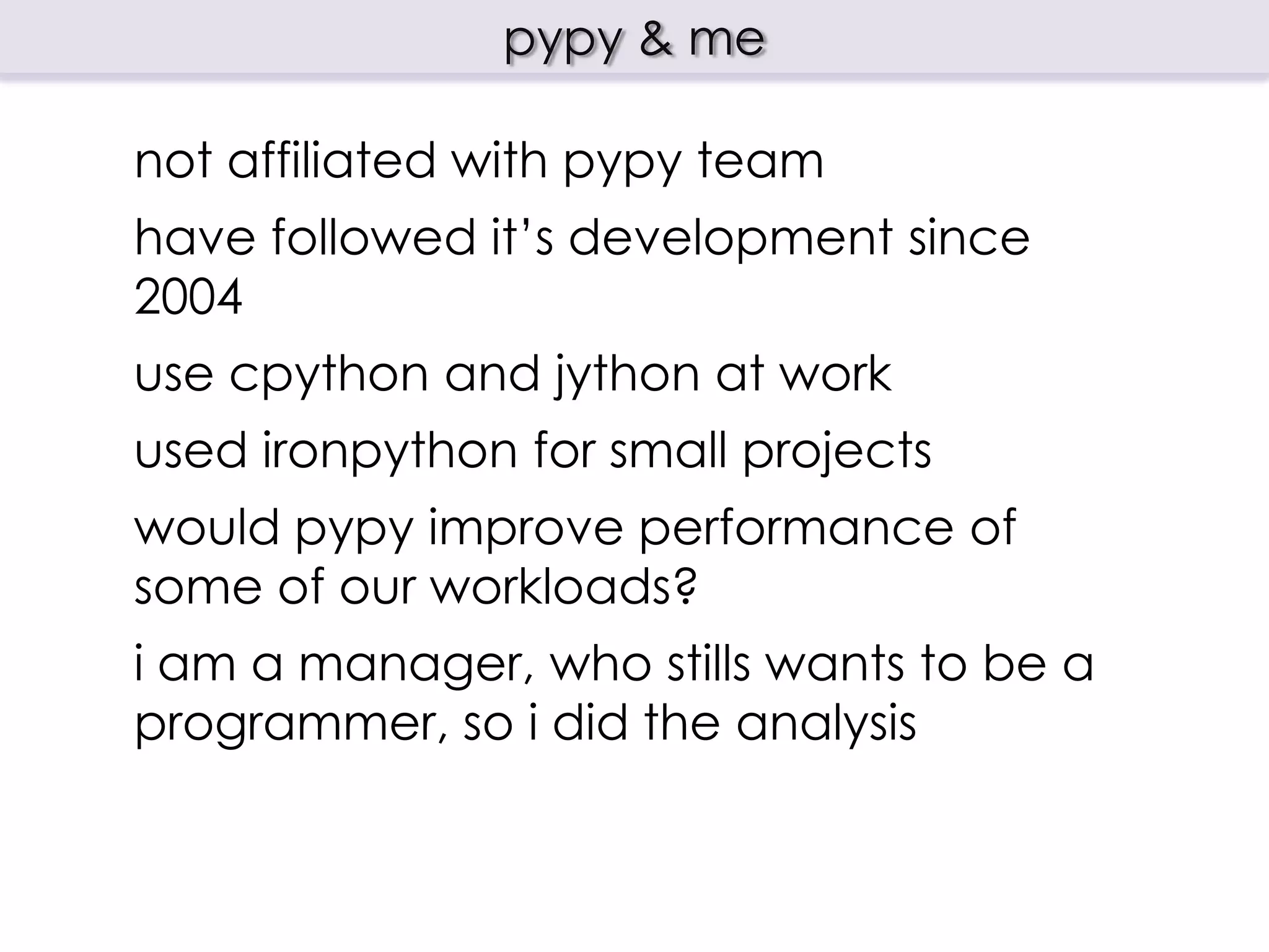pypy

want to know more about pypy
- http://pypy.org/
- david beazley pycon 2012 keynote
http://goo.gl/5PXFQ
- how the pypy jit works http://goo.gl/dKgFp
- why pypy by example http://goo.gl/vpQyJ
 