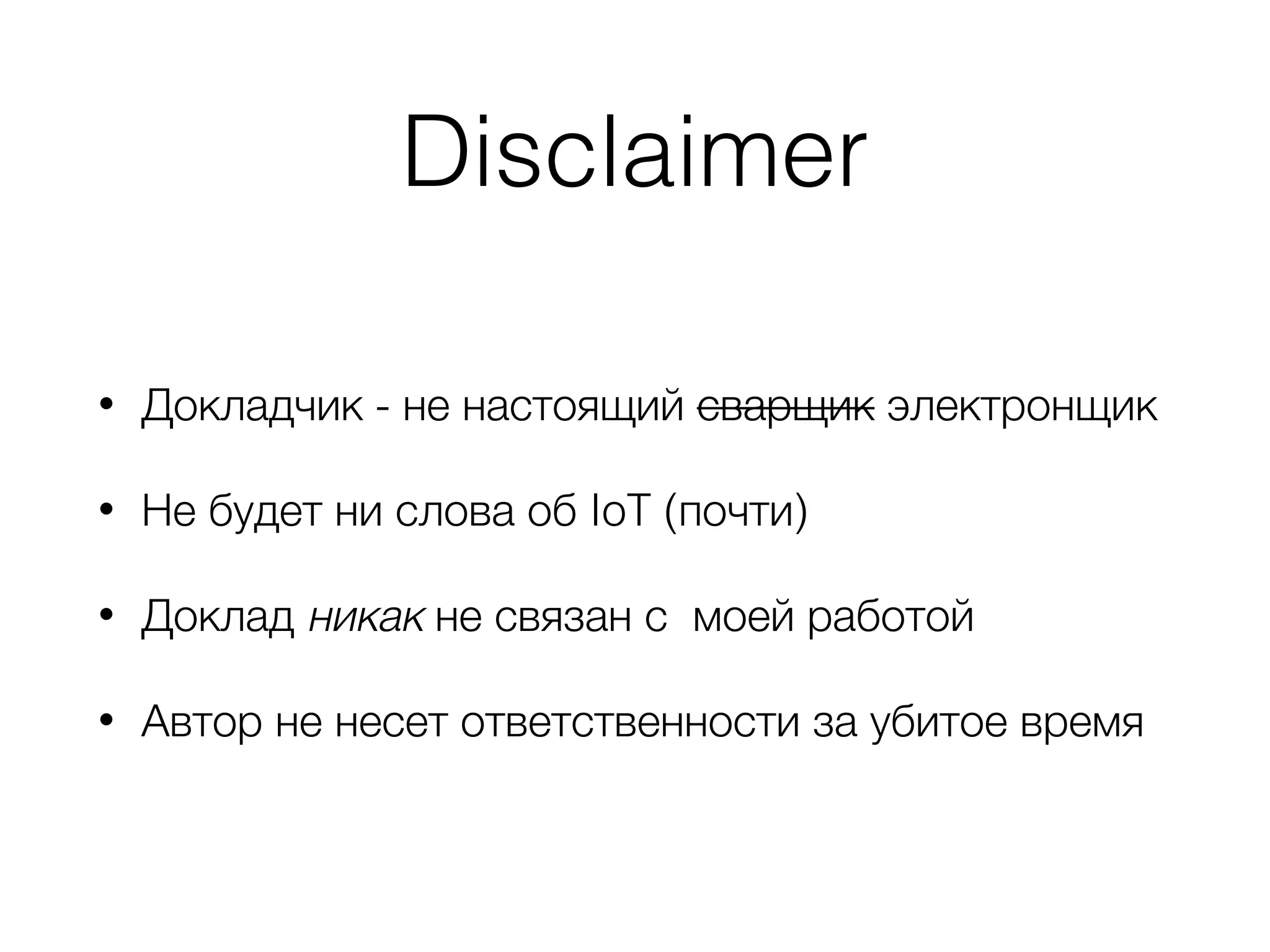 Disclaimer
• Докладчик - не настоящий сварщик электронщик
• Не будет ни слова об IoT (почти)
• Доклад никак не связан с моей работой
• Автор не несет ответственности за убитое время
 