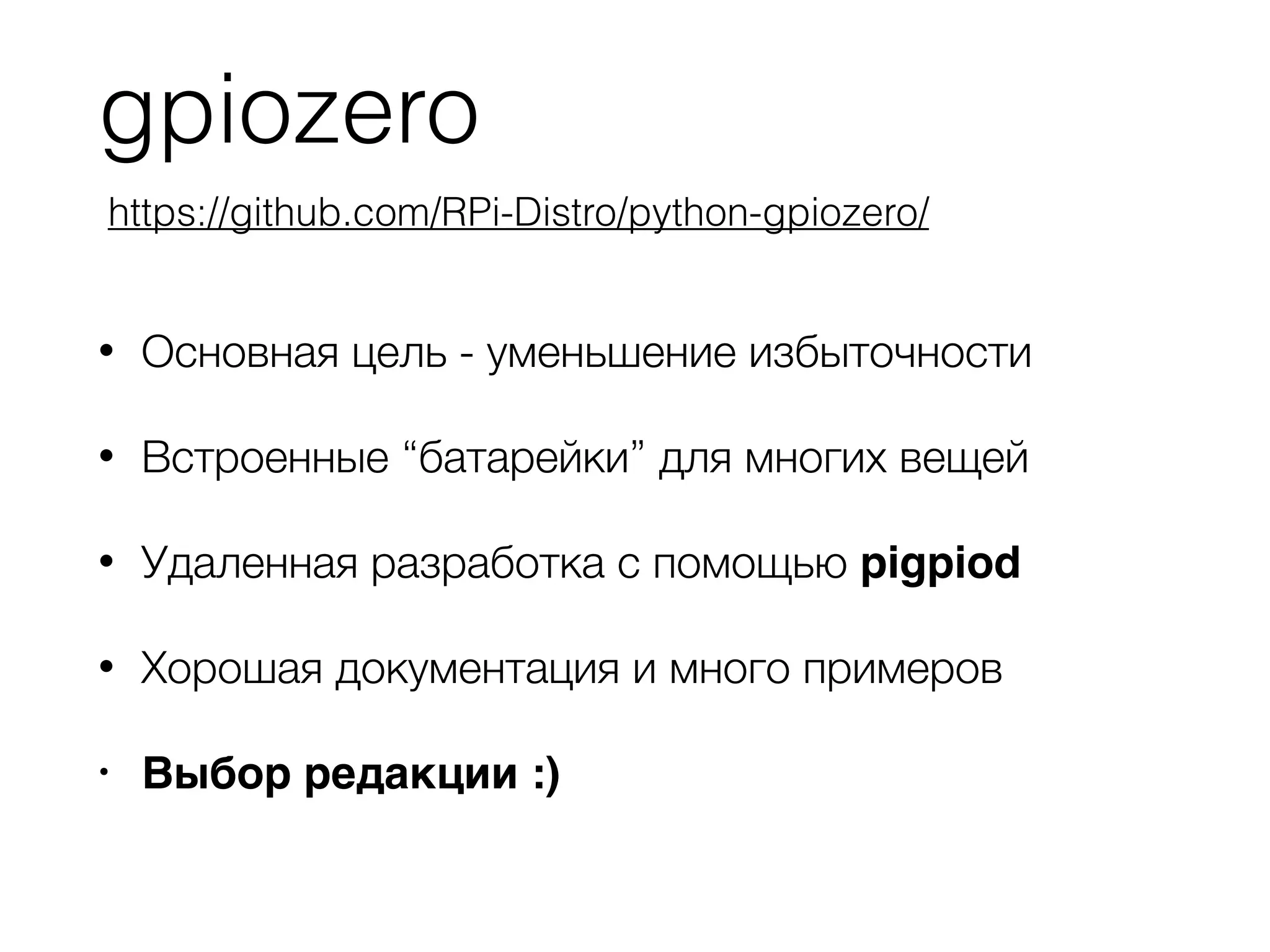 gpiozero
• Основная цель - уменьшение избыточности
• Встроенные “батарейки” для многих вещей
• Удаленная разработка с помощью pigpiod
• Хорошая документация и много примеров
• Выбор редакции :)
https://github.com/RPi-Distro/python-gpiozero/
 