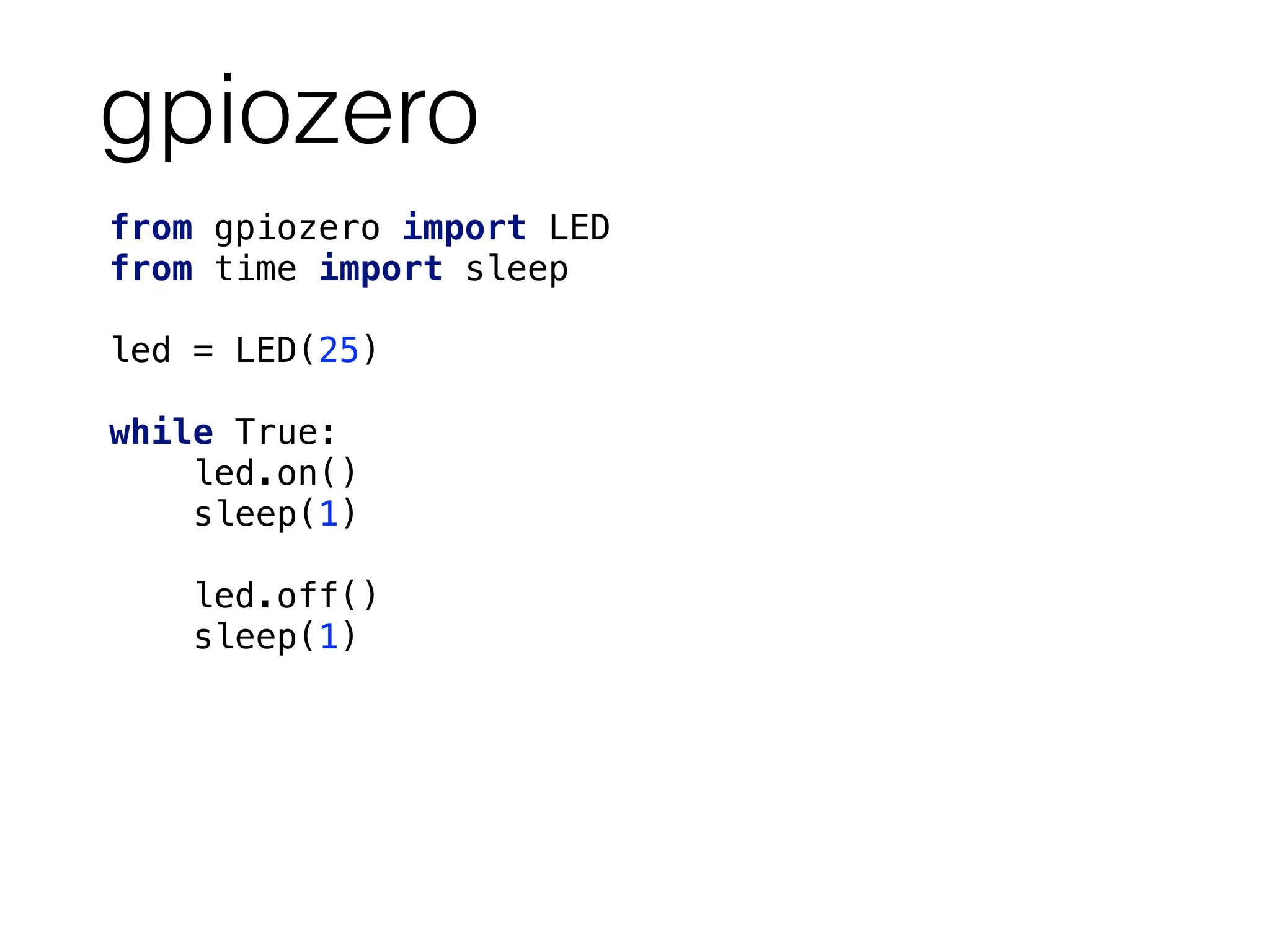 gpiozero
from gpiozero import LED
from time import sleep
led = LED(25)
while True: 
led.on()
sleep(1)
led.off()
sleep(1)
 