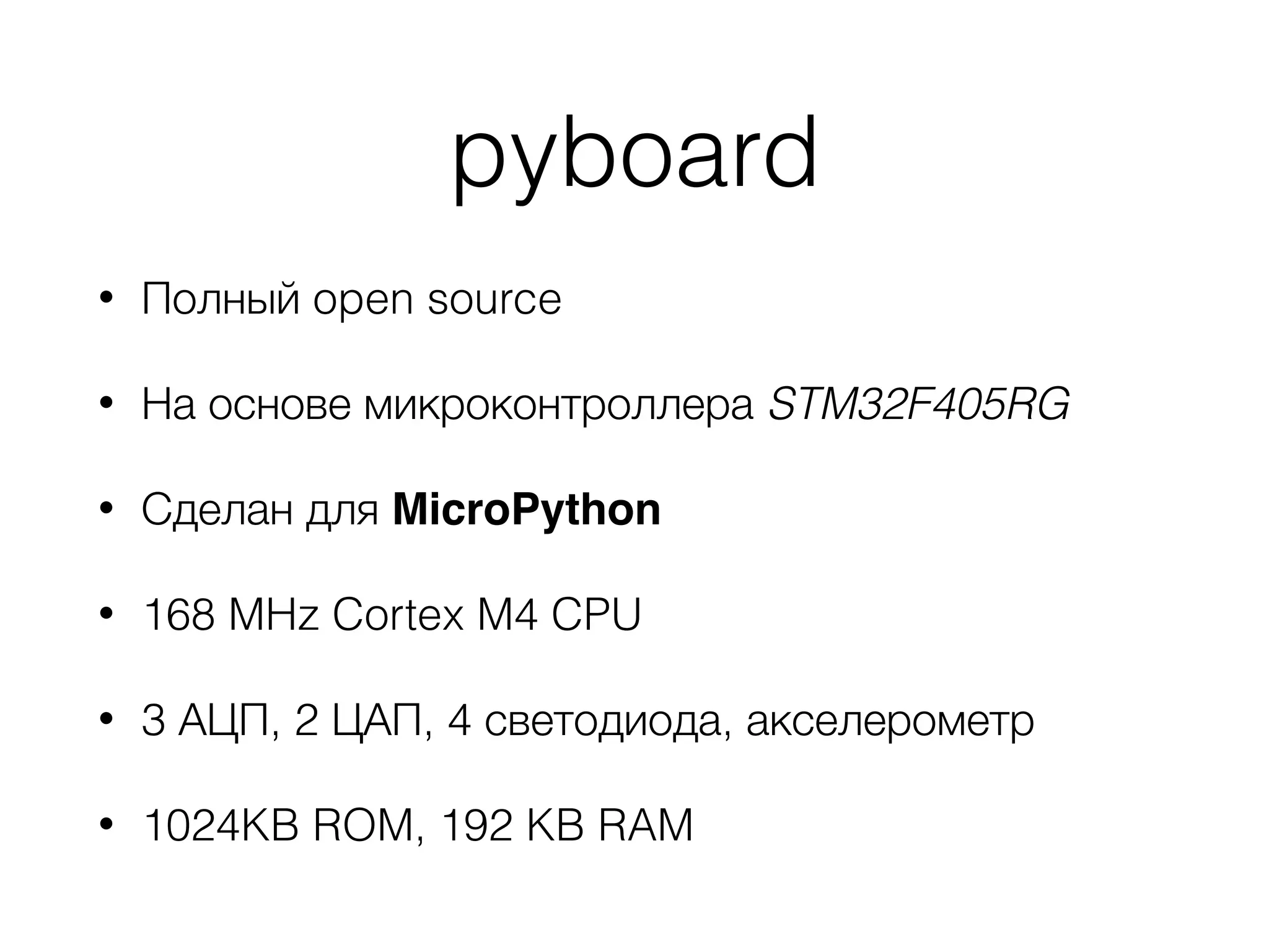 pyboard
• Полный open source
• На основе микроконтроллера STM32F405RG
• Сделан для MicroPython
• 168 MHz Cortex M4 CPU
• 3 АЦП, 2 ЦАП, 4 светодиода, акселерометр
• 1024KB ROM, 192 KB RAM
 
