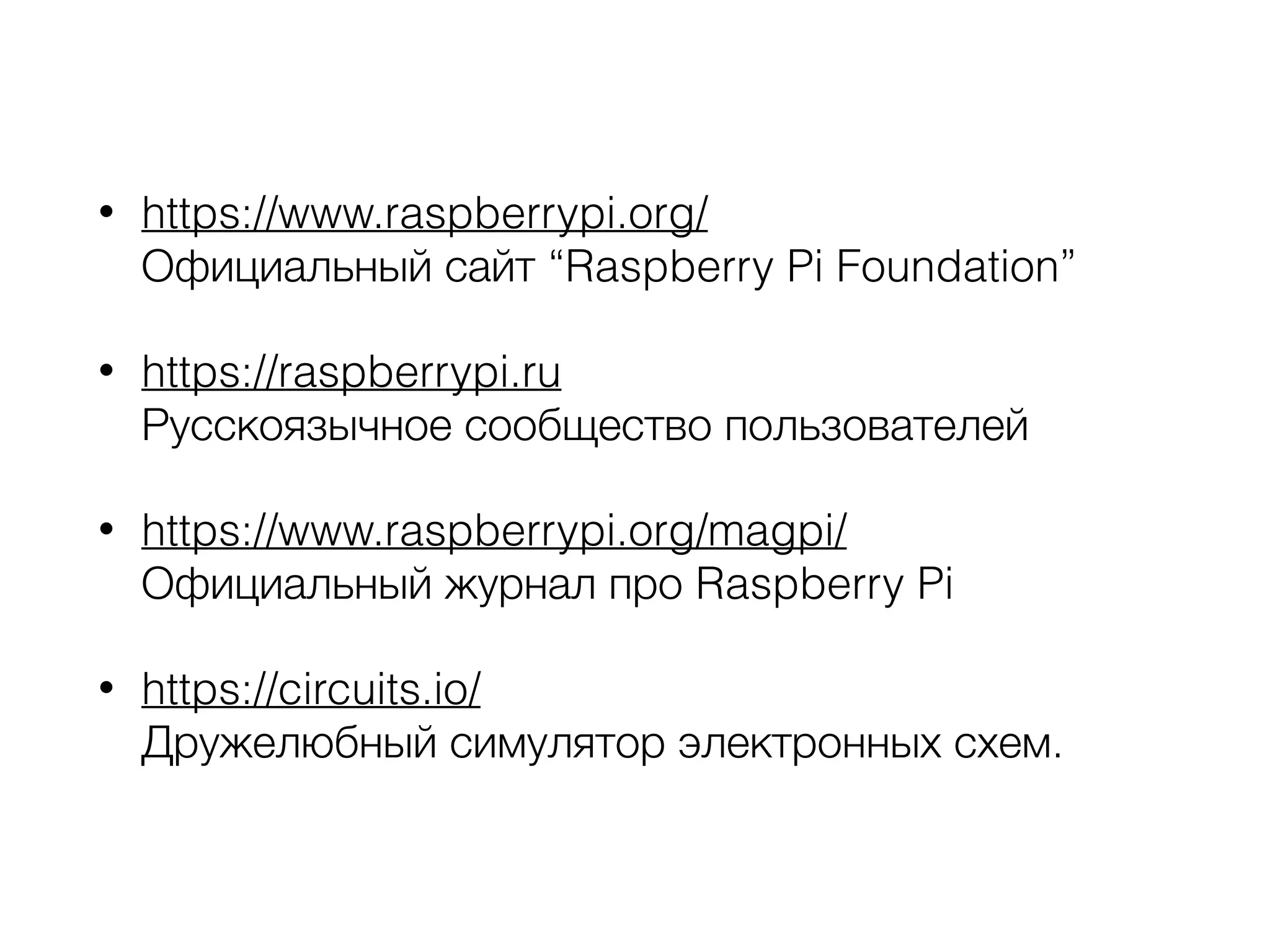 • https://www.raspberrypi.org/ 
Официальный сайт “Raspberry Pi Foundation”
• https://raspberrypi.ru 
Русскоязычное сообщество пользователей
• https://www.raspberrypi.org/magpi/ 
Официальный журнал про Raspberry Pi
• https://circuits.io/ 
Дружелюбный симулятор электронных схем.
 