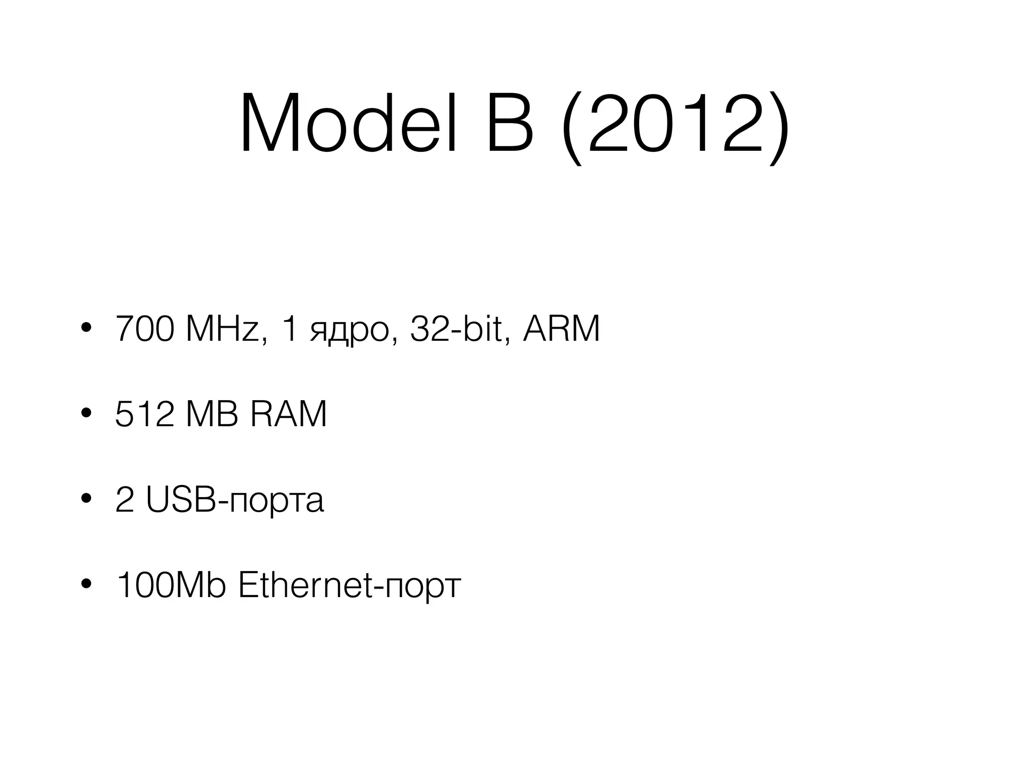 Model B (2012)
• 700 MHz, 1 ядро, 32-bit, ARM
• 512 MB RAM
• 2 USB-порта
• 100Mb Ethernet-порт
 