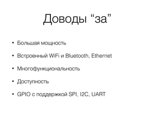 Доводы “за”
• Большая мощность
• Встроенный WiFi и Bluetooth, Ethernet
• Многофункциональность
• Доступность
• GPIO с поддержкой SPI, I2C, UART
 