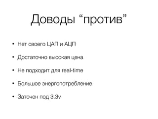 Доводы “против”
• Нет своего ЦАП и АЦП
• Достаточно высокая цена
• Не подходит для real-time
• Большое энергопотребление
• Заточен под 3.3v
 