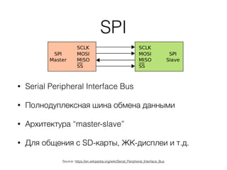 SPI
• Serial Peripheral Interface Bus
• Полнодуплексная шина обмена данными
• Архитектура “master-slave”
• Для общения с SD-карты, ЖК-дисплеи и т.д.
Source: https://en.wikipedia.org/wiki/Serial_Peripheral_Interface_Bus
 