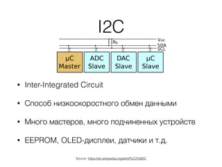 I2C
• Inter-Integrated Circuit
• Способ низкоскоростного обмен данными
• Много мастеров, много подчиненных устройств
• EEPROM, OLED-дисплеи, датчики и т.д.
Source: https://en.wikipedia.org/wiki/I%C2%B2C
 