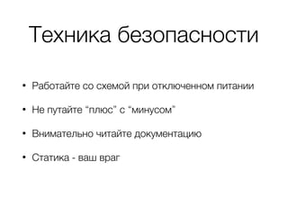 Техника безопасности
• Работайте со схемой при отключенном питании
• Не путайте “плюс” с “минусом”
• Внимательно читайте документацию
• Статика - ваш враг 
 