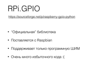 RPi.GPIO
• “Официальная” библиотека
• Поставляется с Raspbian
• Поддерживает только программную ШИМ
• Очень много избыточного кода :(
https://sourceforge.net/p/raspberry-gpio-python
 