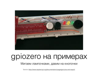 gpiozero на примерах
Мигаем лампочками, давим на кнопочки
Source: https://www.raspberrypi.org/documentation/usage/gpio-plus-and-raspi2/
 