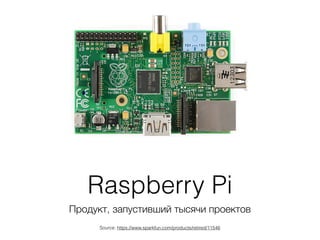 Raspberry Pi
Продукт, запустивший тысячи проектов
Source: https://www.sparkfun.com/products/retired/11546
 
