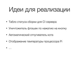 Идеи для реализации
• Табло статуса сборки для CI сервера
• Уничтожитель флэшек по нажатию на кнопку
• Автоматический отпугиватель кота
• Отображение температуры процессора Pi
• …
 