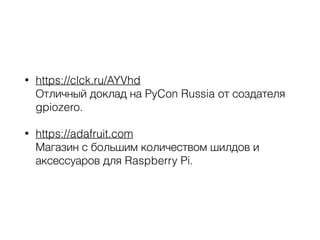 • https://clck.ru/AYVhd 
Отличный доклад на PyCon Russia от создателя 
gpiozero.
• https://adafruit.com 
Магазин с большим количеством шилдов и
аксессуаров для Raspberry Pi.
 