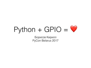 Python + GPIO = ❤
Борисов Кирилл
PyCon Belarus 2017
 