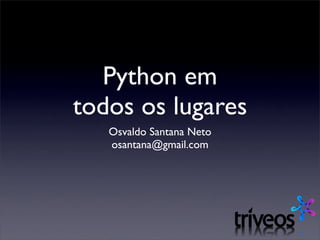 Python em
todos os lugares
   Osvaldo Santana Neto
   osantana@gmail.com
 
