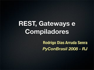 REST, Gateways e
 Compiladores
      Rodrigo Dias Arruda Senra
      PyConBrasil 2008 - RJ
 