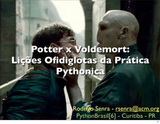Potter x Voldemort:
Lições Oﬁdiglotas da Prática
         Pythonica


            Rodrigo Senra - rsenra@acm.org
             PythonBrasil[6] - Curitiba - PR
                                           1
 