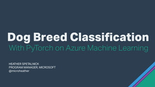 Dog Breed Classification
HEATHER SPETALNICK
PROGRAM MANAGER, MICROSOFT
@microheather
With PyTorch on Azure Machine Learning
 