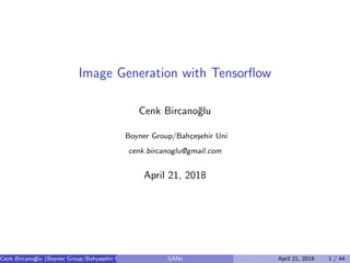 Image Generation with Tensorﬂow
Cenk Bircano˘glu
Boyner Group/Bah¸ce¸sehir Uni
cenk.bircanoglu@gmail.com
April 21, 2018
Cenk Bircano˘glu (Boyner Group/Bah¸ce¸sehir Uni) GANs April 21, 2018 1 / 44
 