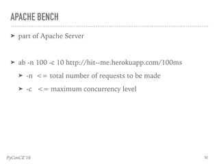 PyConCZ’16
➤ part of Apache Server
➤ ab -n 100 -c 10 http://hit--me.herokuapp.com/100ms
➤ -n <= total number of requests to be made
➤ -c <= maximum concurrency level
52
APACHE BENCH
 
