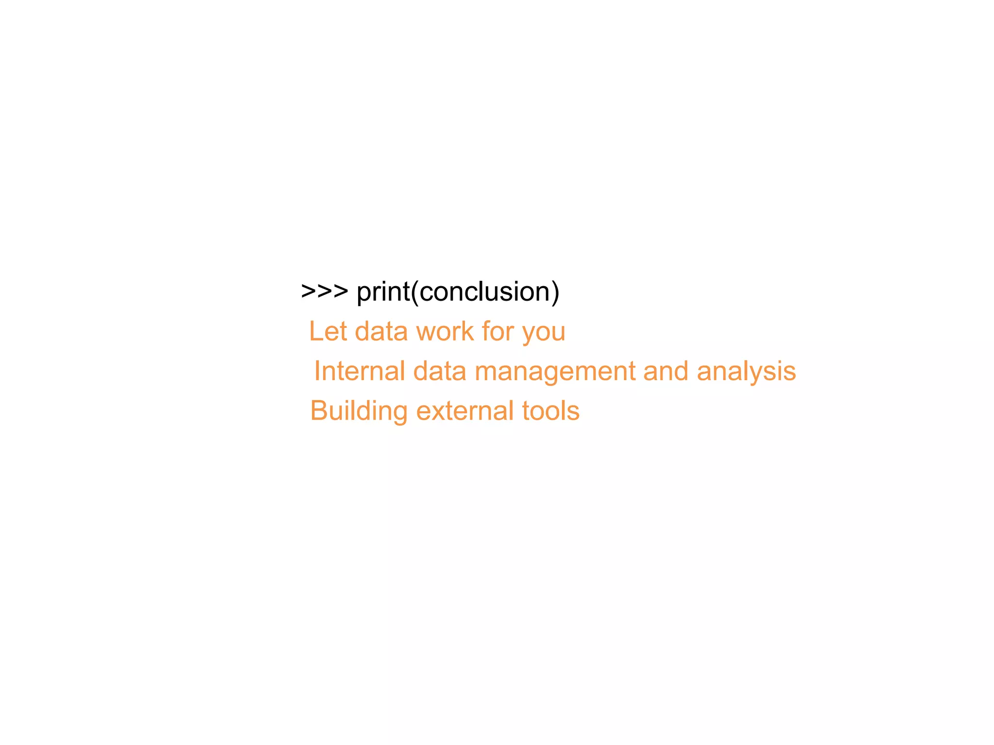>>> print(conclusion)
Let data work for you
Internal data management and analysis
Building external tools
 